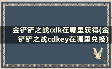 金铲铲之战cdk在哪里获得(金铲铲之战cdkey在哪里兑换)