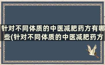 针对不同体质的中医减肥药方有哪些(针对不同体质的中医减肥药方剂)