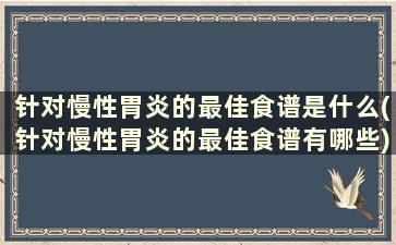 针对慢性胃炎的最佳食谱是什么(针对慢性胃炎的最佳食谱有哪些)