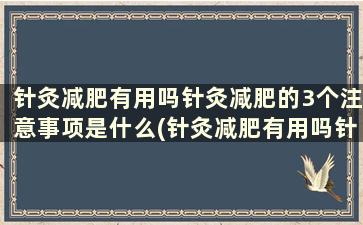 针灸减肥有用吗针灸减肥的3个注意事项是什么(针灸减肥有用吗针灸减肥的3个注意事项)