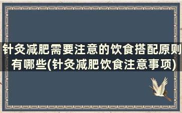 针灸减肥需要注意的饮食搭配原则有哪些(针灸减肥饮食注意事项)