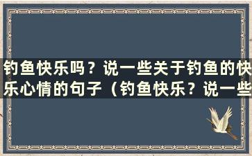 钓鱼快乐吗？说一些关于钓鱼的快乐心情的句子（钓鱼快乐？说一些关于钓鱼的快乐心情的短句）