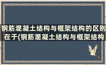 钢筋混凝土结构与框架结构的区别在于(钢筋混凝土结构与框架结构区别在哪里)