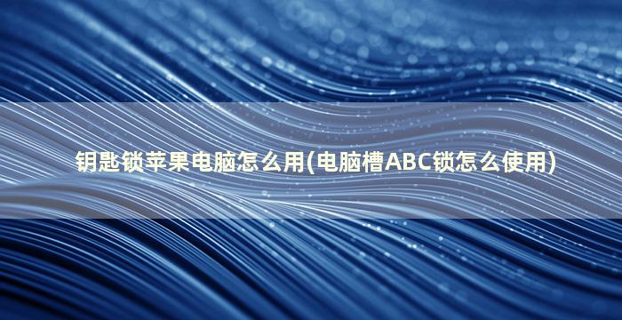 钥匙锁苹果电脑怎么用(电脑槽ABC锁怎么使用)