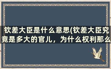 钦差大臣是什么意思(钦差大臣究竟是多大的官儿，为什么权利那么大)