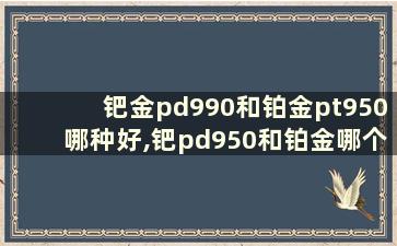 钯金pd990和铂金pt950哪种好,钯pd950和铂金哪个好