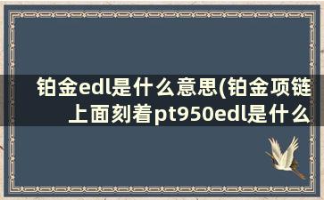 铂金edl是什么意思(铂金项链上面刻着pt950edl是什么意思)