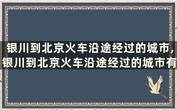 银川到北京火车沿途经过的城市,银川到北京火车沿途经过的城市有哪些