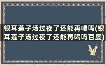 银耳莲子汤过夜了还能再喝吗(银耳莲子汤过夜了还能再喝吗百度)