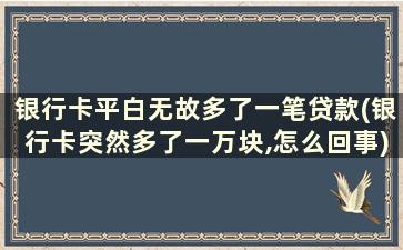 银行卡平白无故多了一笔贷款(银行卡突然多了一万块,怎么回事)