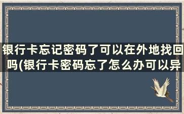 银行卡忘记密码了可以在外地找回吗(银行卡密码忘了怎么办可以异地办理吗)