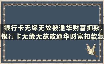 银行卡无缘无故被通华财富扣款,银行卡无缘无故被通华财富扣款怎么解除