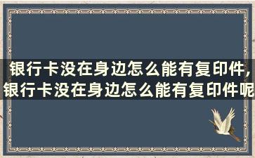 银行卡没在身边怎么能有复印件,银行卡没在身边怎么能有复印件呢