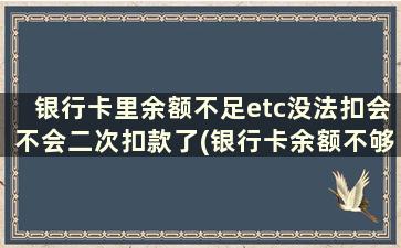 银行卡里余额不足etc没法扣会不会二次扣款了(银行卡余额不够扣etc)