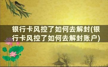 银行卡风控了如何去解封(银行卡风控了如何去解封账户)