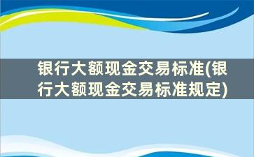 银行大额现金交易标准(银行大额现金交易标准规定)