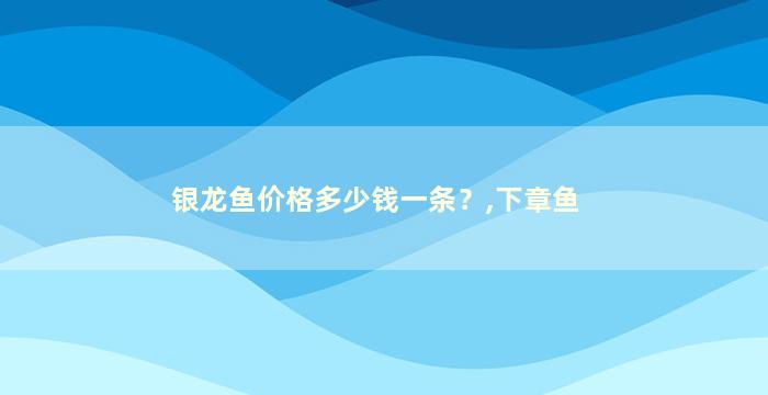 银龙鱼价格多少钱一条？,下章鱼