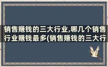 销售赚钱的三大行业,哪几个销售行业赚钱最多(销售赚钱的三大行业,哪几个销售行业赚钱快)