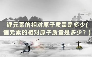 锂元素的相对原子质量是多少(锂元素的相对原子质量是多少？)