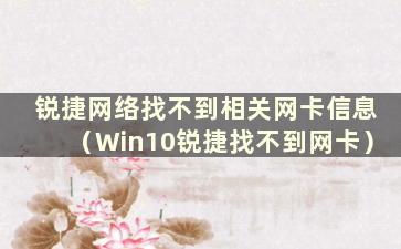 锐捷网络找不到相关网卡信息（Win10锐捷找不到网卡）