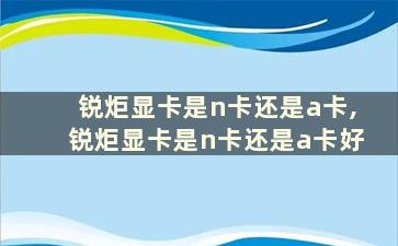 锐炬显卡是n卡还是a卡,锐炬显卡是n卡还是a卡好