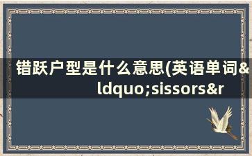 错跃户型是什么意思(英语单词“sissors”是什么意思)