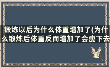 锻炼以后为什么体重增加了(为什么锻炼后体重反而增加了会瘦下去还吗)