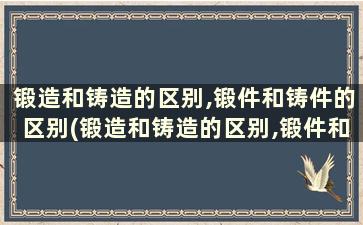 锻造和铸造的区别,锻件和铸件的区别(锻造和铸造的区别,锻件和铸件的区别在于)