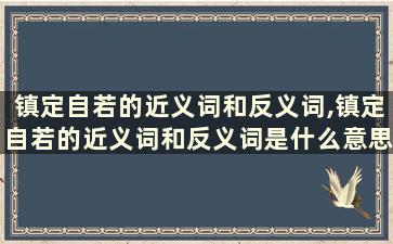 镇定自若的近义词和反义词,镇定自若的近义词和反义词是什么意思