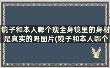 镜子和本人哪个瘦全身镜里的身材是真实的吗图片(镜子和本人哪个瘦全身镜里的身材是真实的吗)