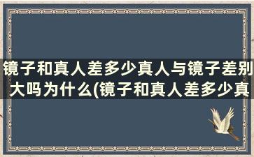 镜子和真人差多少真人与镜子差别大吗为什么(镜子和真人差多少真人与镜子差别大吗对吗)