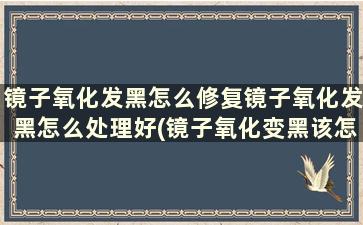 镜子氧化发黑怎么修复镜子氧化发黑怎么处理好(镜子氧化变黑该怎么处理)