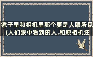 镜子里和相机里那个更是人眼所见(人们眼中看到的人,和原相机还是镜子更真实)