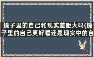 镜子里的自己和现实差距大吗(镜子里的自己更好看还是现实中的自己更好看)