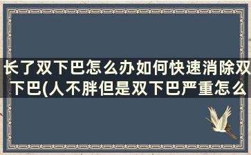 长了双下巴怎么办如何快速消除双下巴(人不胖但是双下巴严重怎么办)