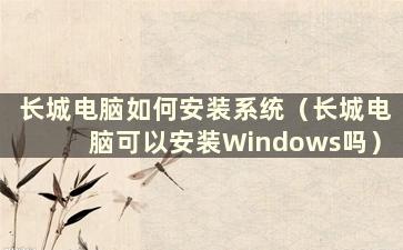 长城电脑如何安装系统（长城电脑可以安装Windows吗）