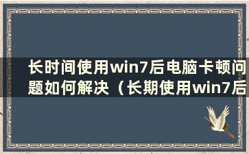 长时间使用win7后电脑卡顿问题如何解决（长期使用win7后电脑卡顿问题有什么解决办法）