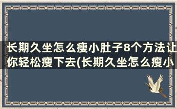 长期久坐怎么瘦小肚子8个方法让你轻松瘦下去(长期久坐怎么瘦小肚子8个方法让你轻松瘦一点)