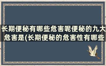 长期便秘有哪些危害呢便秘的九大危害是(长期便秘的危害性有哪些)