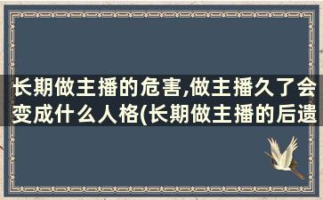 长期做主播的危害,做主播久了会变成什么人格(长期做主播的后遗症)