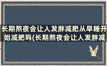 长期熬夜会让人发胖减肥从早睡开始减肥吗(长期熬夜会让人发胖减肥从早睡开始变胖吗)