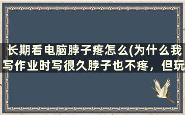 长期看电脑脖子疼怎么(为什么我写作业时写很久脖子也不疼，但玩电脑时玩一会脖子就疼起来了拜托各位大神)