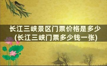 长江三峡景区门票价格是多少(长江三峡门票多少钱一张)