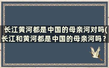 长江黄河都是中国的母亲河对吗(长江和黄河都是中国的母亲河吗？)