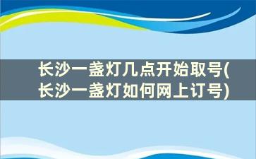 长沙一盏灯几点开始取号(长沙一盏灯如何网上订号)