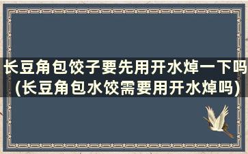 长豆角包饺子要先用开水焯一下吗(长豆角包水饺需要用开水焯吗)