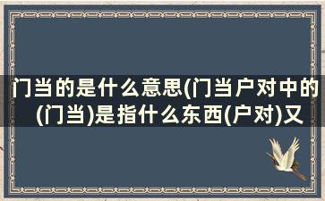 门当的是什么意思(门当户对中的(门当)是指什么东西(户对)又是指什么合在一起是什么意思)