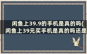 闲鱼上39.9的手机是真的吗(闲鱼上39元买手机是真的吗还是骗局)