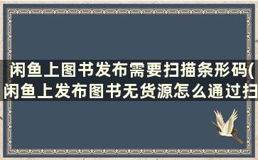 闲鱼上图书发布需要扫描条形码(闲鱼上发布图书无货源怎么通过扫码)