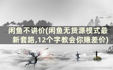 闲鱼不讲价(闲鱼无货源模式最新套路,12个字教会你赚差价)